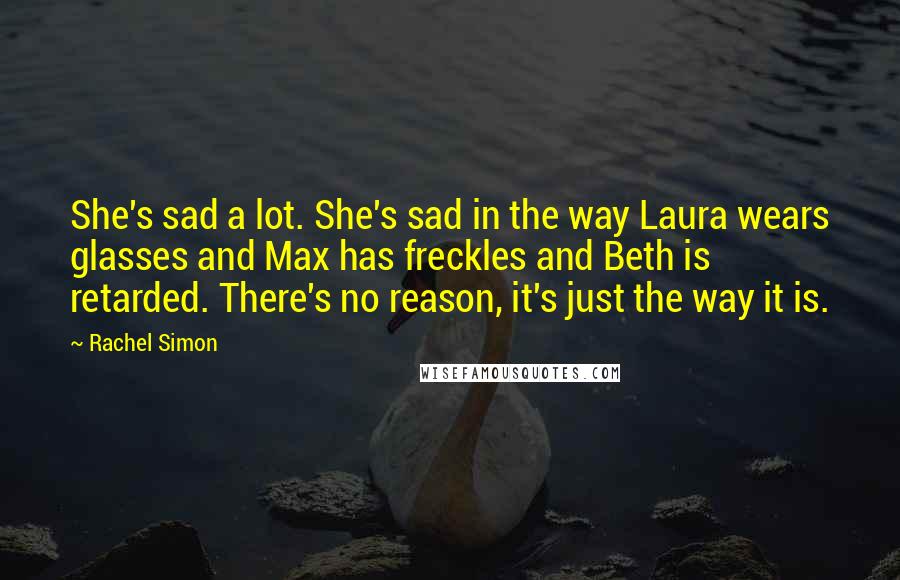 Rachel Simon Quotes: She's sad a lot. She's sad in the way Laura wears glasses and Max has freckles and Beth is retarded. There's no reason, it's just the way it is.