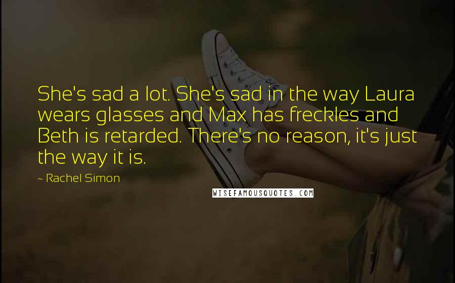 Rachel Simon Quotes: She's sad a lot. She's sad in the way Laura wears glasses and Max has freckles and Beth is retarded. There's no reason, it's just the way it is.