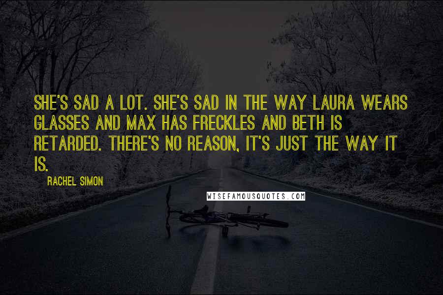 Rachel Simon Quotes: She's sad a lot. She's sad in the way Laura wears glasses and Max has freckles and Beth is retarded. There's no reason, it's just the way it is.