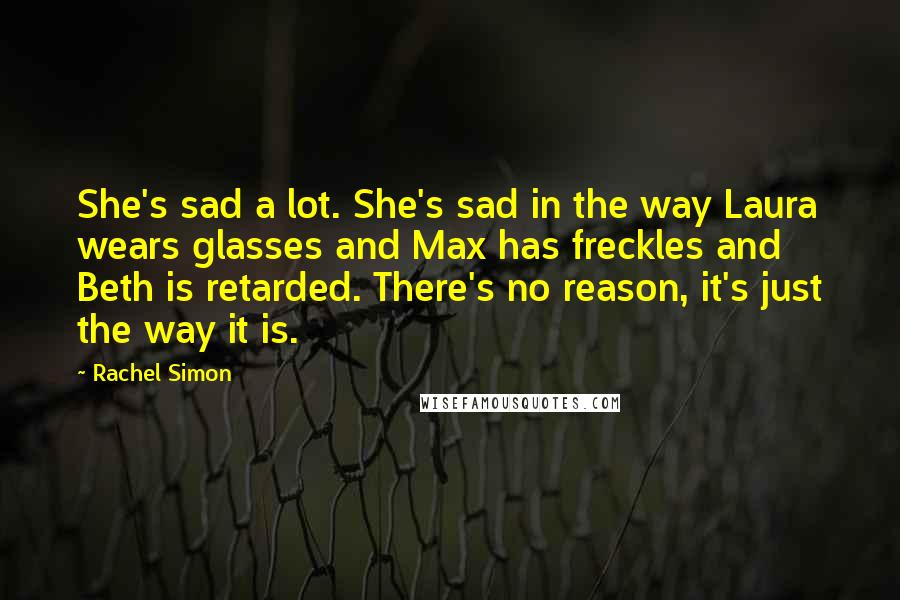 Rachel Simon Quotes: She's sad a lot. She's sad in the way Laura wears glasses and Max has freckles and Beth is retarded. There's no reason, it's just the way it is.