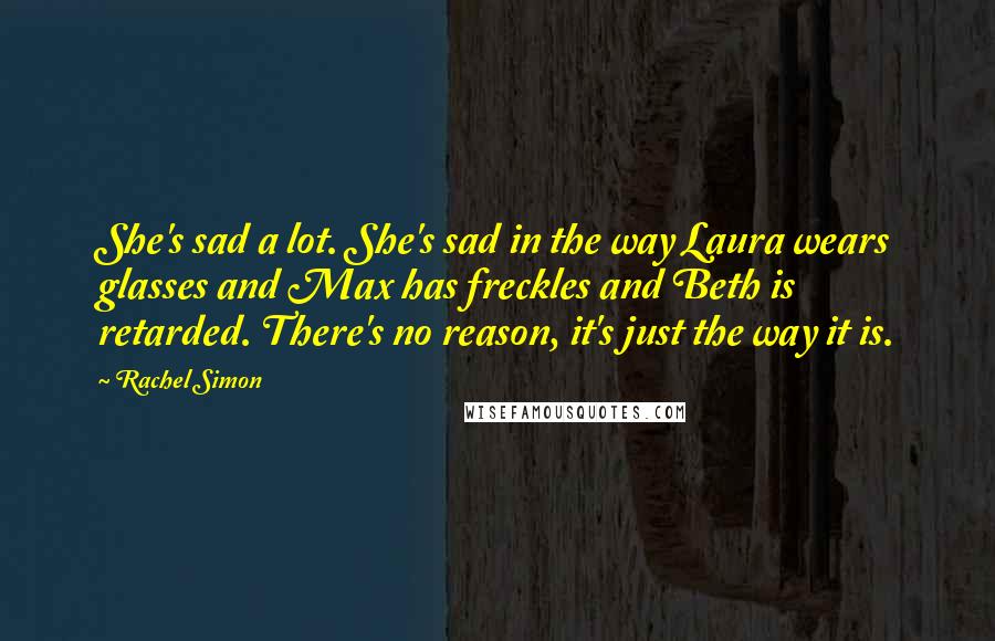 Rachel Simon Quotes: She's sad a lot. She's sad in the way Laura wears glasses and Max has freckles and Beth is retarded. There's no reason, it's just the way it is.