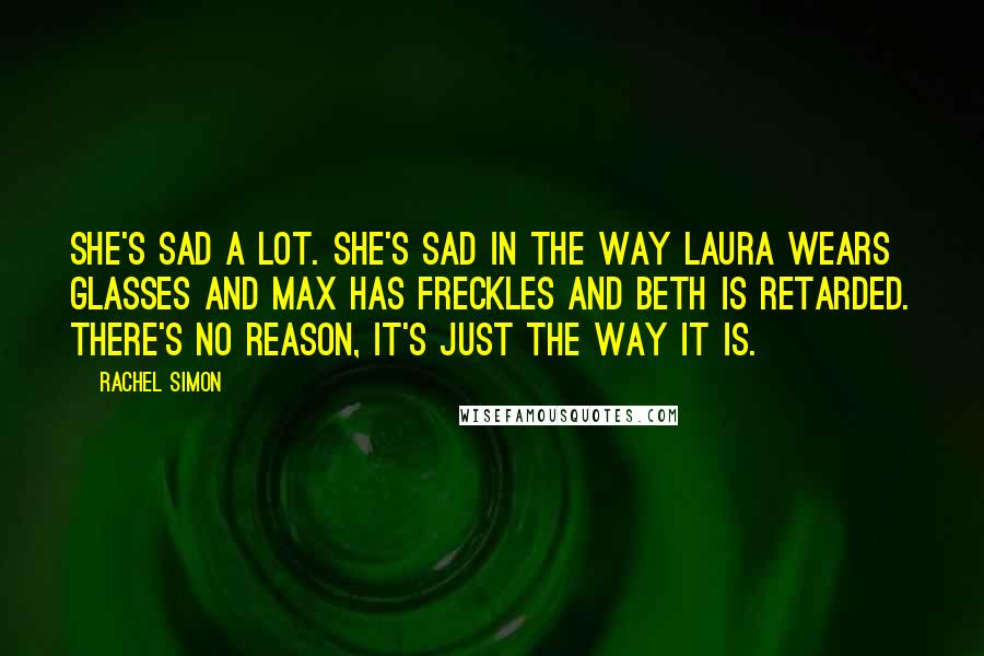 Rachel Simon Quotes: She's sad a lot. She's sad in the way Laura wears glasses and Max has freckles and Beth is retarded. There's no reason, it's just the way it is.