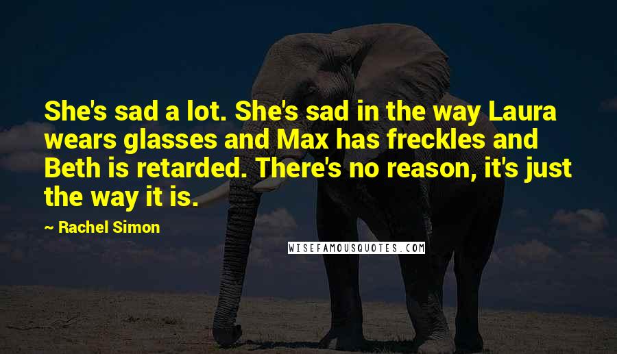 Rachel Simon Quotes: She's sad a lot. She's sad in the way Laura wears glasses and Max has freckles and Beth is retarded. There's no reason, it's just the way it is.