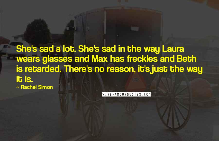 Rachel Simon Quotes: She's sad a lot. She's sad in the way Laura wears glasses and Max has freckles and Beth is retarded. There's no reason, it's just the way it is.