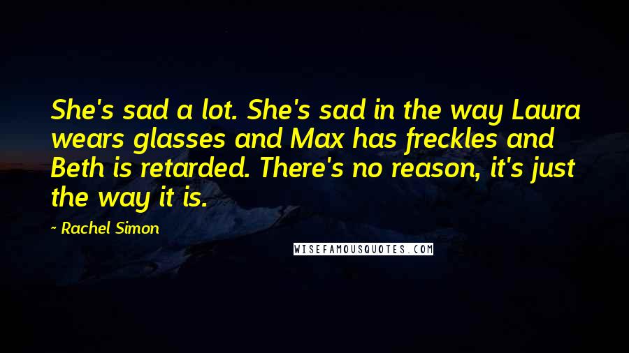 Rachel Simon Quotes: She's sad a lot. She's sad in the way Laura wears glasses and Max has freckles and Beth is retarded. There's no reason, it's just the way it is.