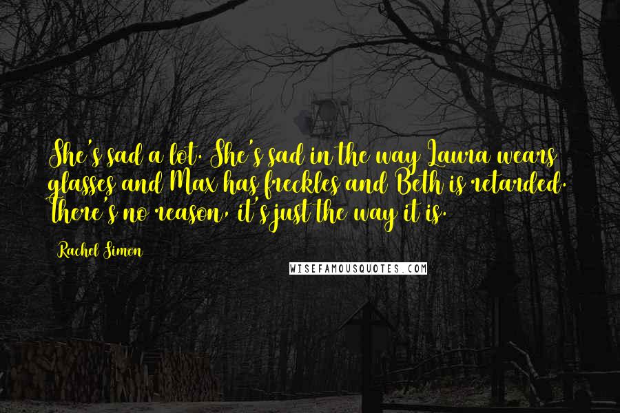 Rachel Simon Quotes: She's sad a lot. She's sad in the way Laura wears glasses and Max has freckles and Beth is retarded. There's no reason, it's just the way it is.