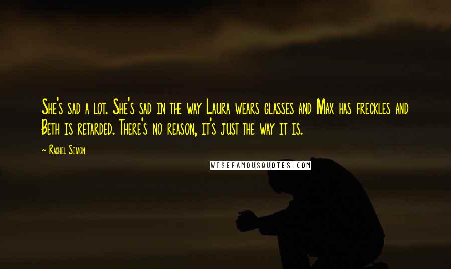 Rachel Simon Quotes: She's sad a lot. She's sad in the way Laura wears glasses and Max has freckles and Beth is retarded. There's no reason, it's just the way it is.