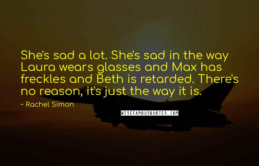 Rachel Simon Quotes: She's sad a lot. She's sad in the way Laura wears glasses and Max has freckles and Beth is retarded. There's no reason, it's just the way it is.