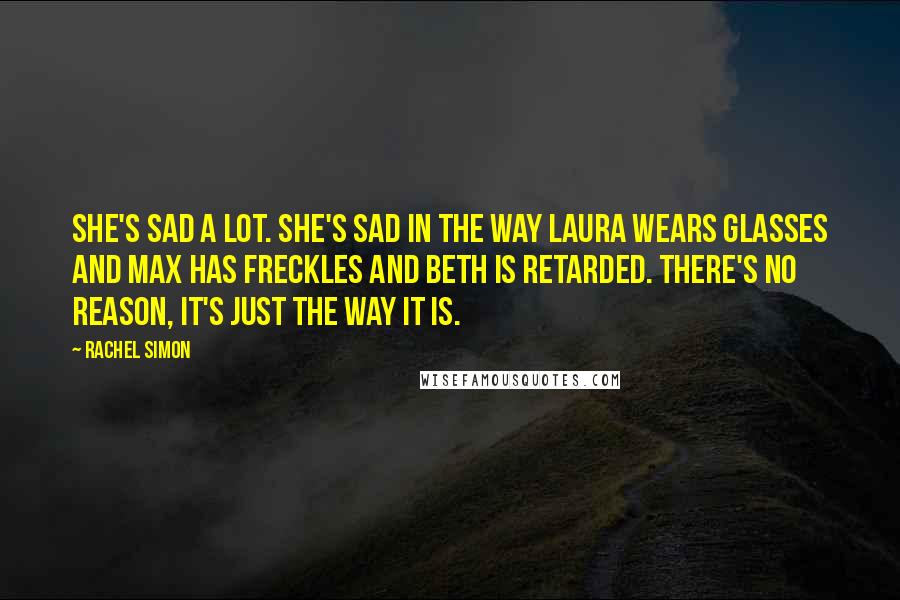 Rachel Simon Quotes: She's sad a lot. She's sad in the way Laura wears glasses and Max has freckles and Beth is retarded. There's no reason, it's just the way it is.