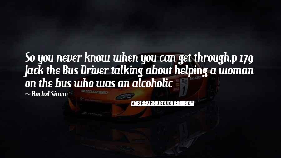 Rachel Simon Quotes: So you never know when you can get through.p 179 Jack the Bus Driver talking about helping a woman on the bus who was an alcoholic