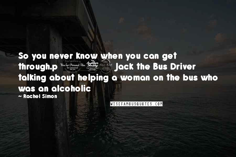 Rachel Simon Quotes: So you never know when you can get through.p 179 Jack the Bus Driver talking about helping a woman on the bus who was an alcoholic