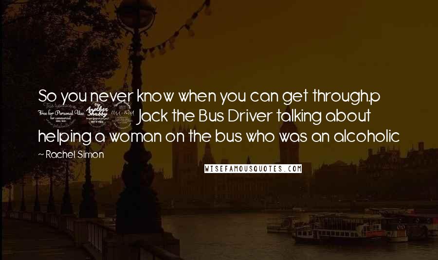 Rachel Simon Quotes: So you never know when you can get through.p 179 Jack the Bus Driver talking about helping a woman on the bus who was an alcoholic