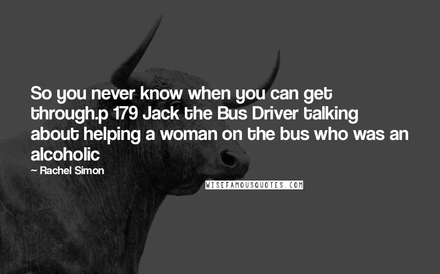 Rachel Simon Quotes: So you never know when you can get through.p 179 Jack the Bus Driver talking about helping a woman on the bus who was an alcoholic