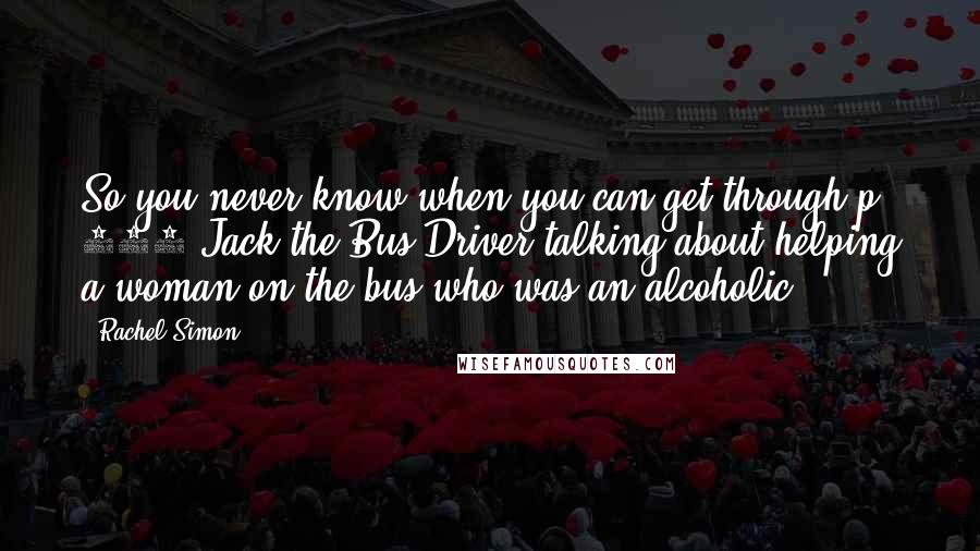 Rachel Simon Quotes: So you never know when you can get through.p 179 Jack the Bus Driver talking about helping a woman on the bus who was an alcoholic