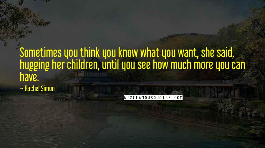 Rachel Simon Quotes: Sometimes you think you know what you want, she said, hugging her children, until you see how much more you can have.