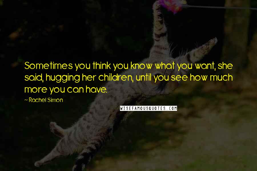 Rachel Simon Quotes: Sometimes you think you know what you want, she said, hugging her children, until you see how much more you can have.