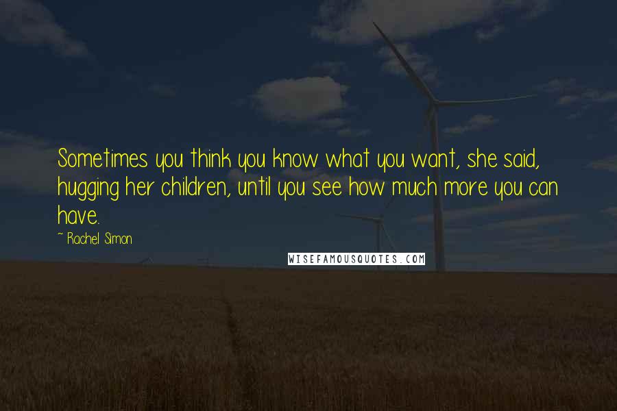 Rachel Simon Quotes: Sometimes you think you know what you want, she said, hugging her children, until you see how much more you can have.