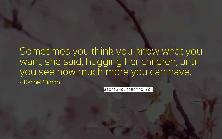 Rachel Simon Quotes: Sometimes you think you know what you want, she said, hugging her children, until you see how much more you can have.