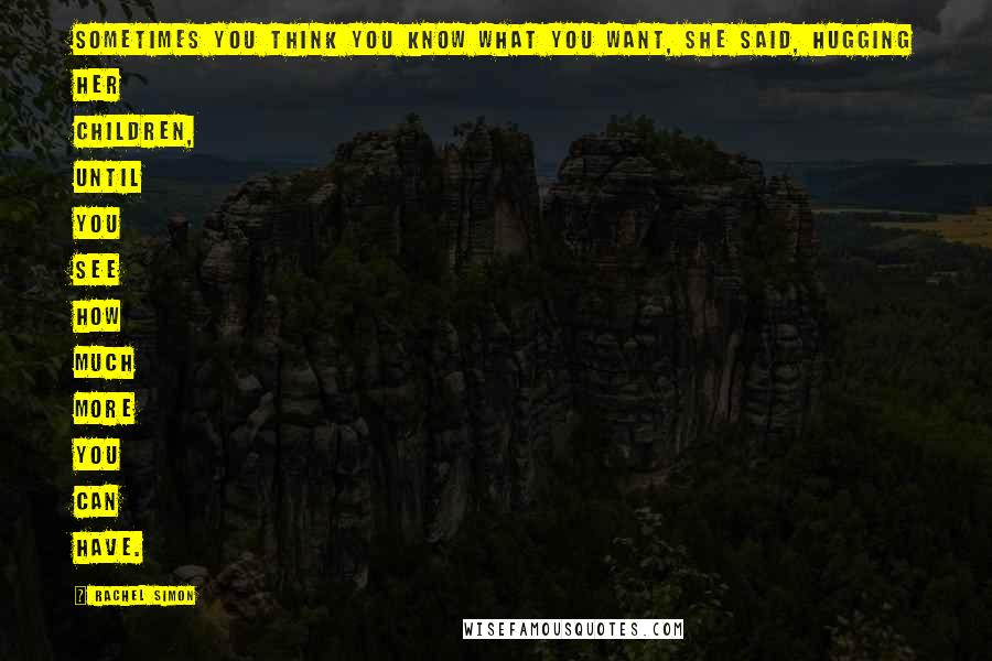 Rachel Simon Quotes: Sometimes you think you know what you want, she said, hugging her children, until you see how much more you can have.