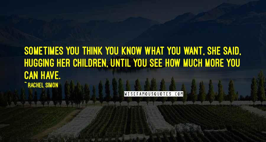 Rachel Simon Quotes: Sometimes you think you know what you want, she said, hugging her children, until you see how much more you can have.