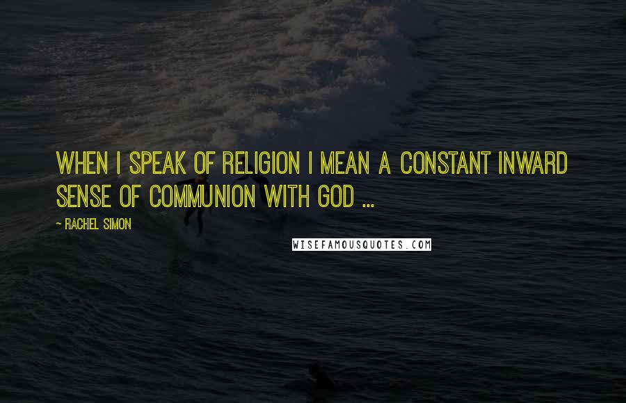 Rachel Simon Quotes: When I speak of religion I mean a constant inward sense of communion with God ...
