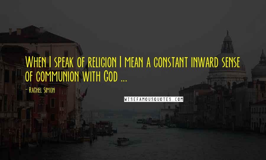 Rachel Simon Quotes: When I speak of religion I mean a constant inward sense of communion with God ...