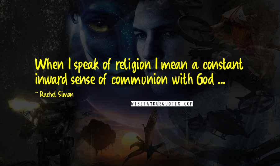Rachel Simon Quotes: When I speak of religion I mean a constant inward sense of communion with God ...