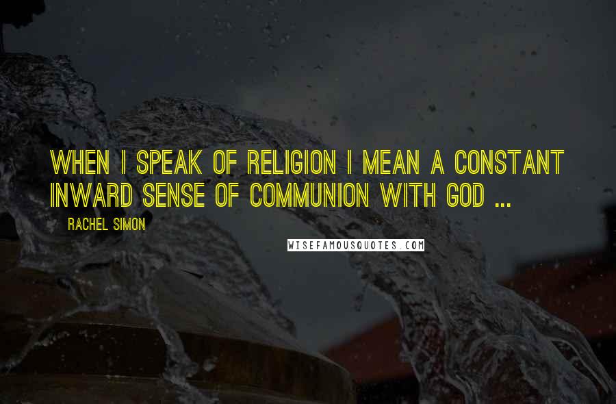 Rachel Simon Quotes: When I speak of religion I mean a constant inward sense of communion with God ...