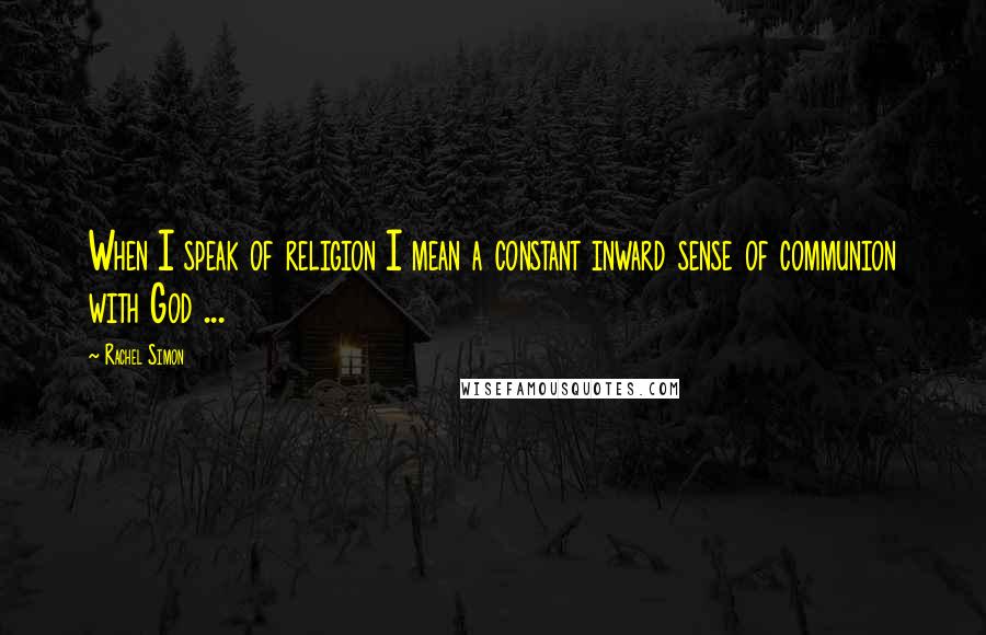 Rachel Simon Quotes: When I speak of religion I mean a constant inward sense of communion with God ...