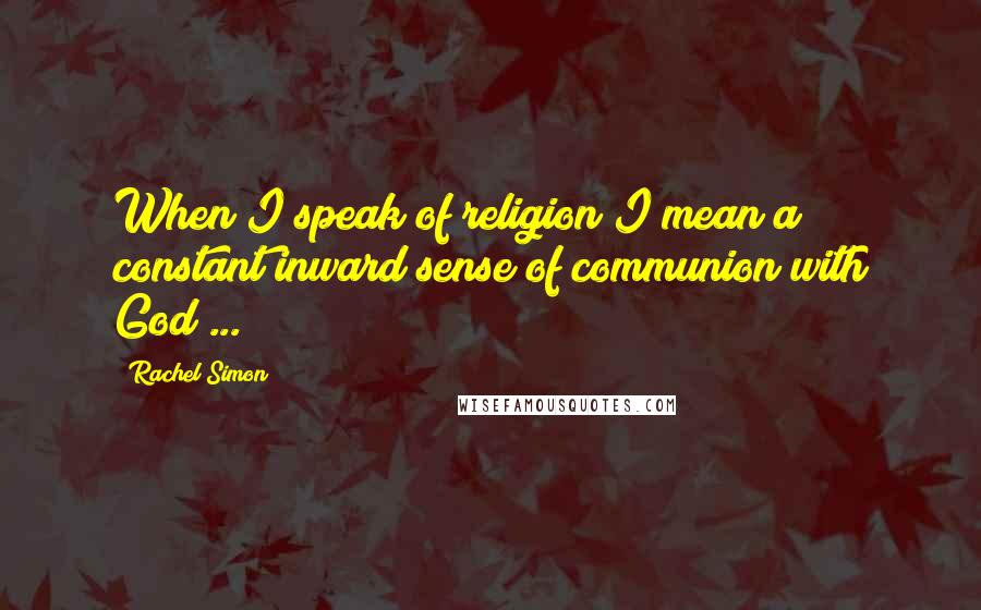 Rachel Simon Quotes: When I speak of religion I mean a constant inward sense of communion with God ...