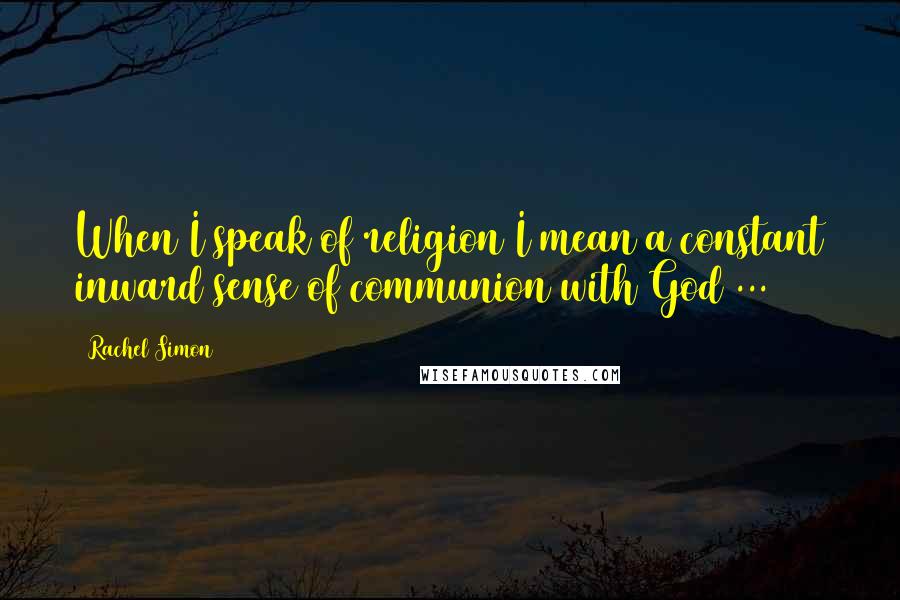 Rachel Simon Quotes: When I speak of religion I mean a constant inward sense of communion with God ...