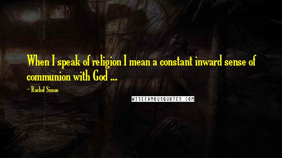 Rachel Simon Quotes: When I speak of religion I mean a constant inward sense of communion with God ...