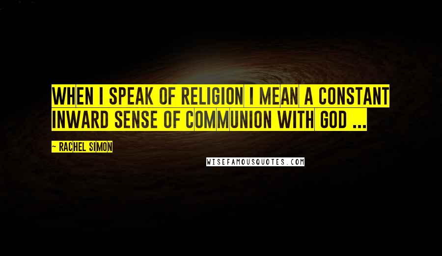 Rachel Simon Quotes: When I speak of religion I mean a constant inward sense of communion with God ...