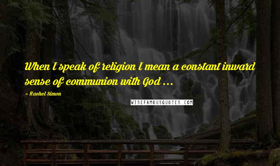 Rachel Simon Quotes: When I speak of religion I mean a constant inward sense of communion with God ...