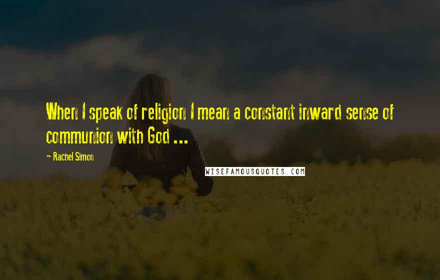 Rachel Simon Quotes: When I speak of religion I mean a constant inward sense of communion with God ...