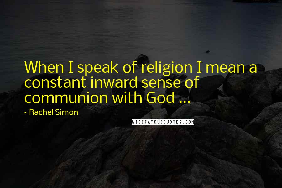 Rachel Simon Quotes: When I speak of religion I mean a constant inward sense of communion with God ...