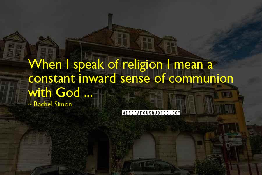 Rachel Simon Quotes: When I speak of religion I mean a constant inward sense of communion with God ...