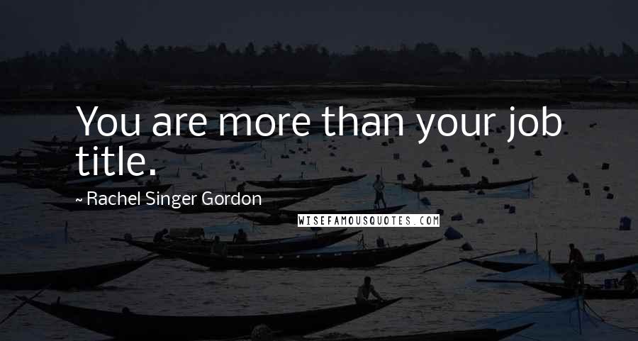 Rachel Singer Gordon Quotes: You are more than your job title.