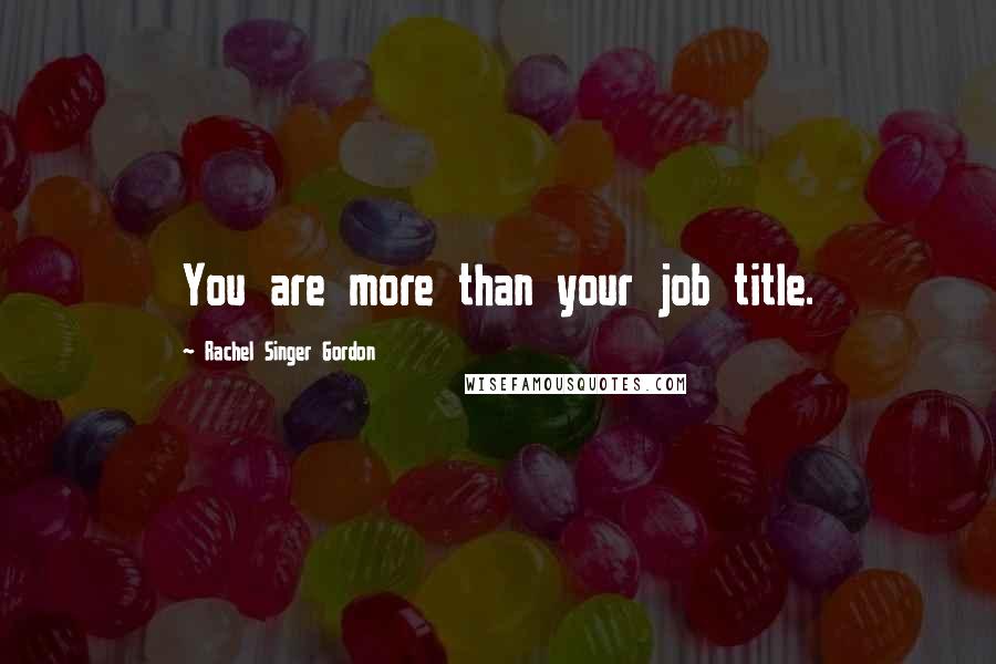 Rachel Singer Gordon Quotes: You are more than your job title.