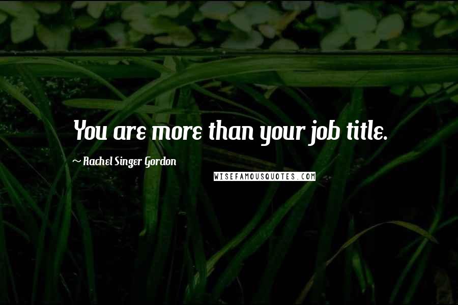 Rachel Singer Gordon Quotes: You are more than your job title.