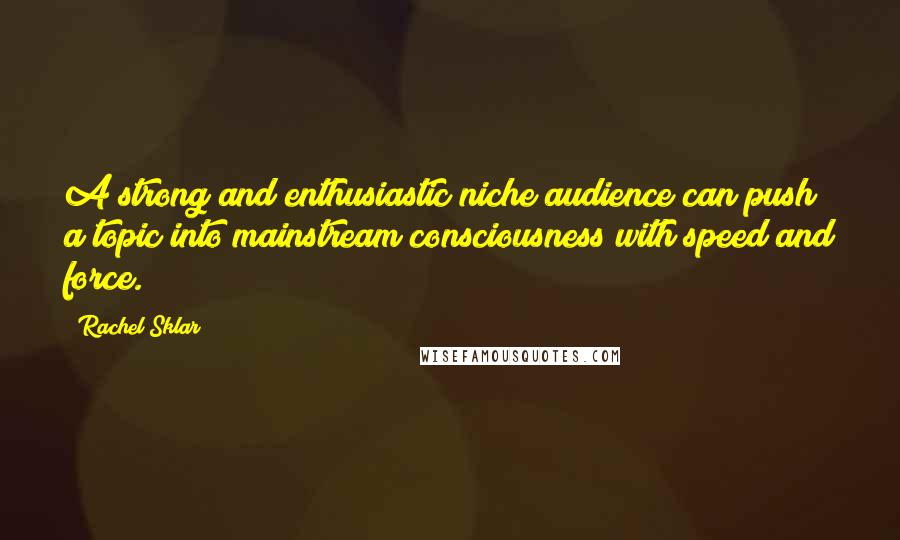 Rachel Sklar Quotes: A strong and enthusiastic niche audience can push a topic into mainstream consciousness with speed and force.