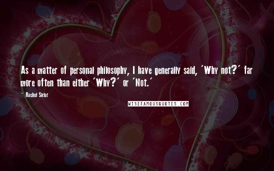 Rachel Sklar Quotes: As a matter of personal philosophy, I have generally said, 'Why not?' far more often than either 'Why?' or 'Not.'