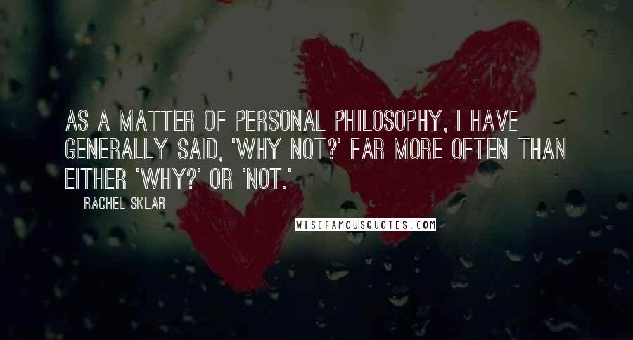 Rachel Sklar Quotes: As a matter of personal philosophy, I have generally said, 'Why not?' far more often than either 'Why?' or 'Not.'