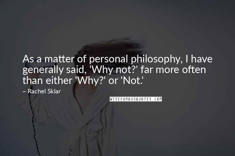 Rachel Sklar Quotes: As a matter of personal philosophy, I have generally said, 'Why not?' far more often than either 'Why?' or 'Not.'