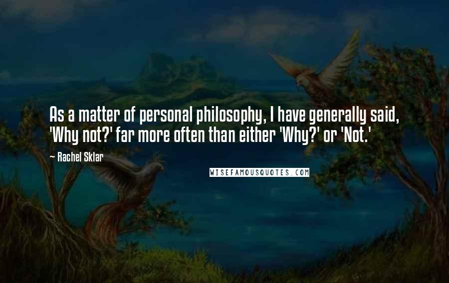 Rachel Sklar Quotes: As a matter of personal philosophy, I have generally said, 'Why not?' far more often than either 'Why?' or 'Not.'