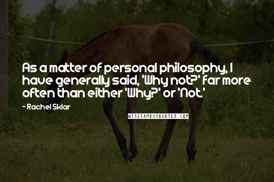 Rachel Sklar Quotes: As a matter of personal philosophy, I have generally said, 'Why not?' far more often than either 'Why?' or 'Not.'