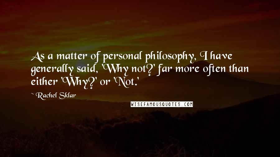 Rachel Sklar Quotes: As a matter of personal philosophy, I have generally said, 'Why not?' far more often than either 'Why?' or 'Not.'