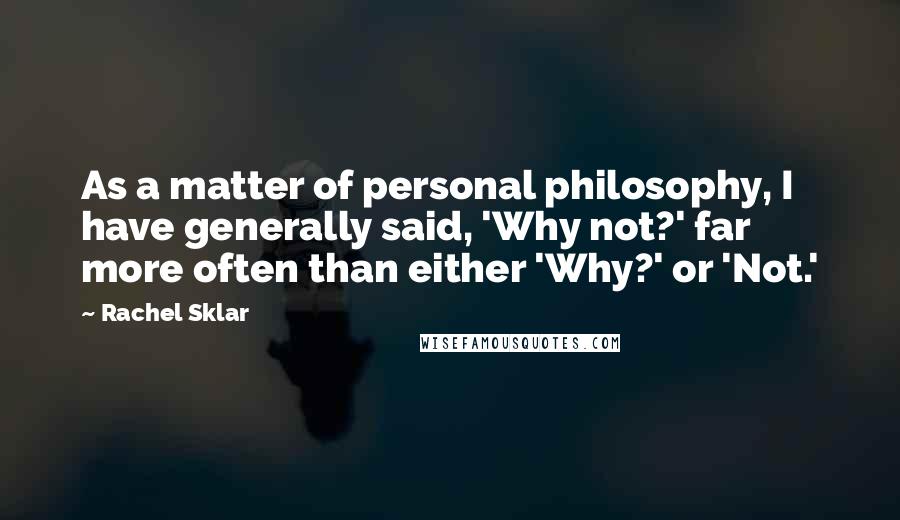 Rachel Sklar Quotes: As a matter of personal philosophy, I have generally said, 'Why not?' far more often than either 'Why?' or 'Not.'
