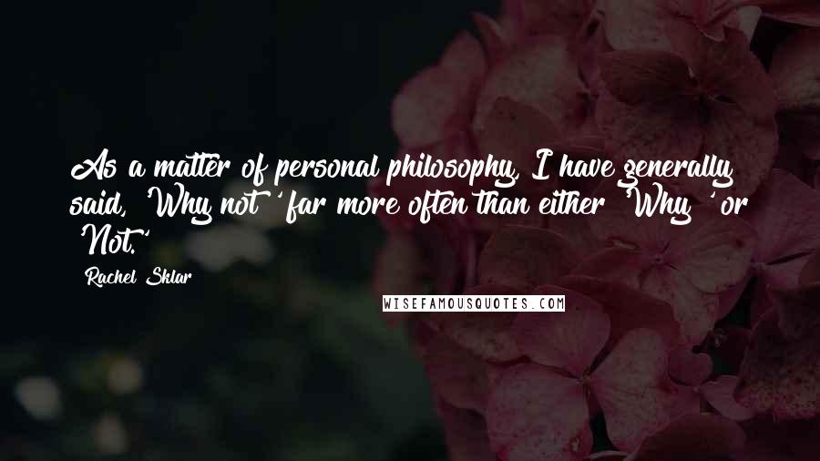 Rachel Sklar Quotes: As a matter of personal philosophy, I have generally said, 'Why not?' far more often than either 'Why?' or 'Not.'