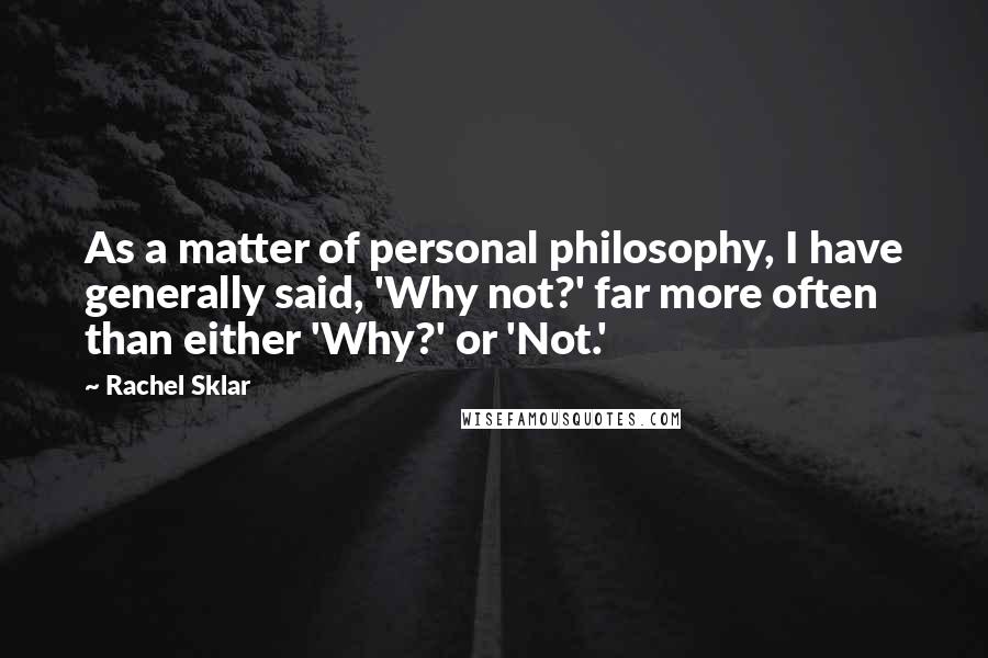Rachel Sklar Quotes: As a matter of personal philosophy, I have generally said, 'Why not?' far more often than either 'Why?' or 'Not.'